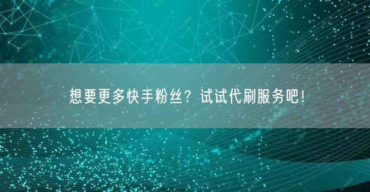 想要更多快手粉丝?试试代刷服务吧!