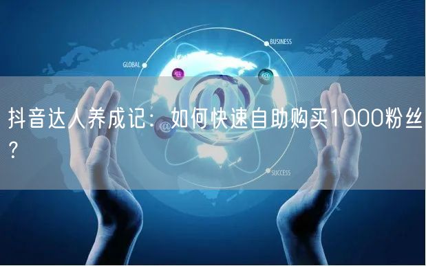 抖音达人养成记:如何快速自助购买1000粉丝?