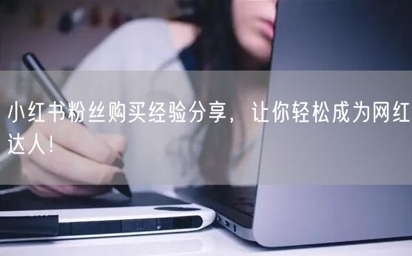 小红书粉丝购买经验分享,让你轻松成为网红达人!