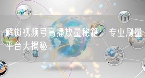 解锁视频号高播放量秘籍：专业刷量平台大揭秘