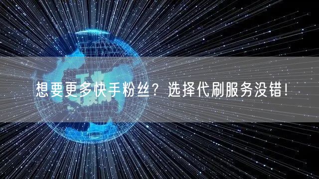 想要更多快手粉丝?选择代刷服务没错!