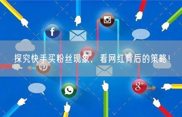 探究快手买粉丝现象,看网红背后的策略!