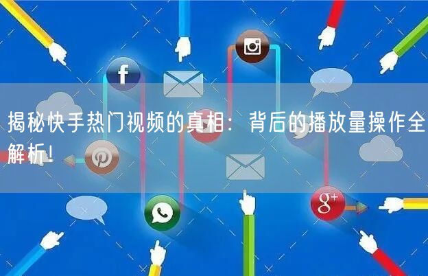 揭秘快手热门视频的真相:背后的播放量操作全解析!