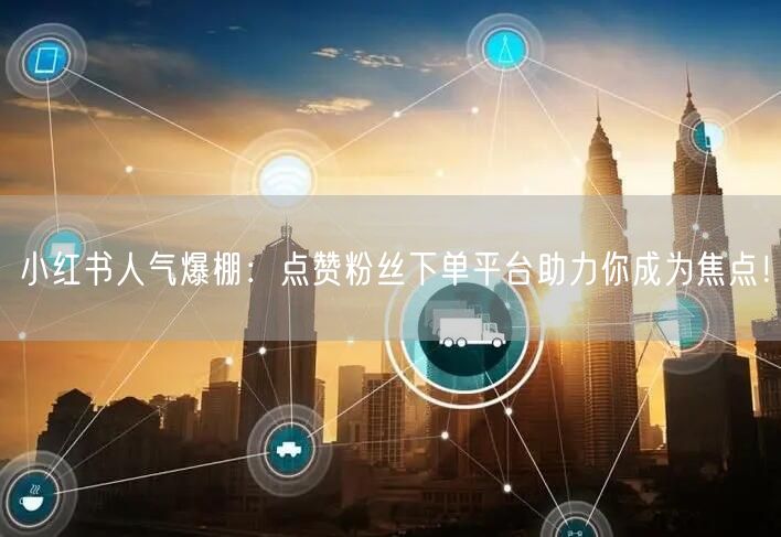 小红书人气爆棚:点赞粉丝下单平台助力你成为焦点!