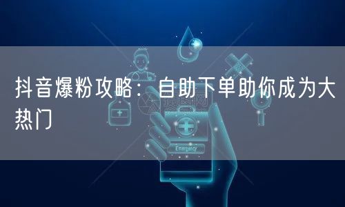 抖音爆粉攻略:自助下单助你成为大热门