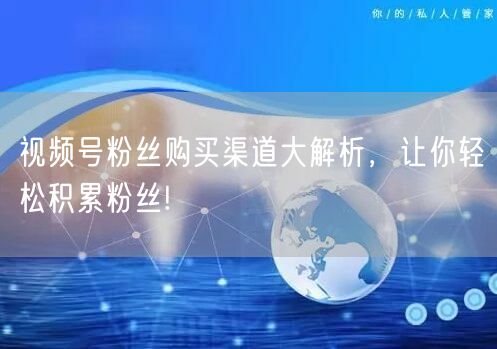 视频号粉丝购买渠道大解析,让你轻松积累粉丝!
