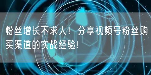 粉丝增长不求人!分享视频号粉丝购买渠道的实战经验!