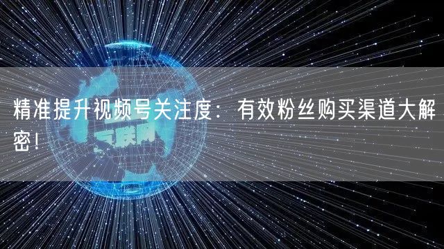 精准提升视频号关注度：有效粉丝购买渠道大解密！