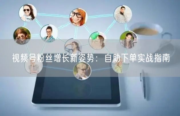视频号粉丝增长新姿势:自助下单实战指南