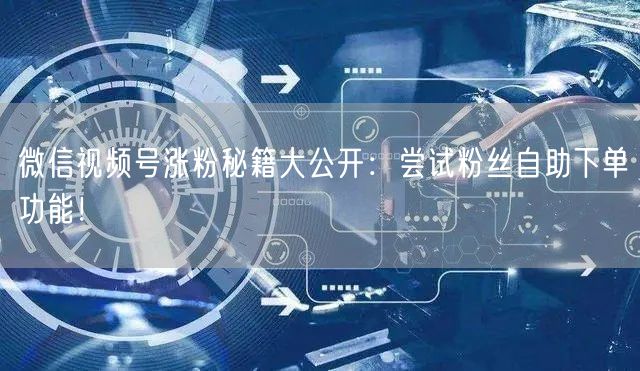 微信视频号涨粉秘籍大公开:尝试粉丝自助下单功能!