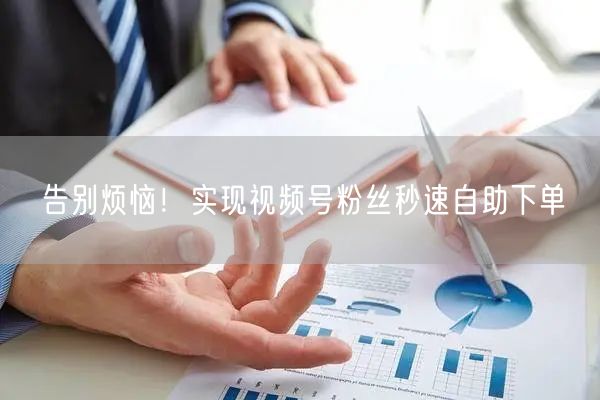 告别烦恼!实现视频号粉丝秒速自助下单