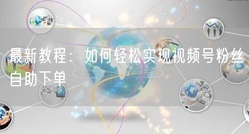 最新教程:如何轻松实现视频号粉丝自助下单