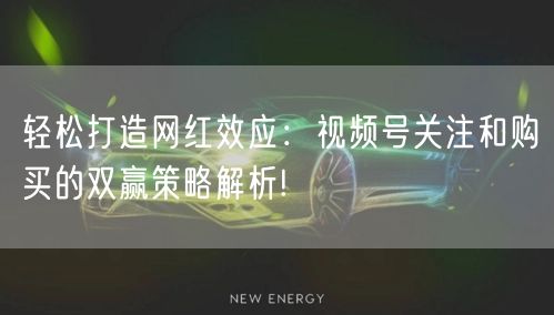 轻松打造网红效应:视频号关注和购买的双赢策略解析!