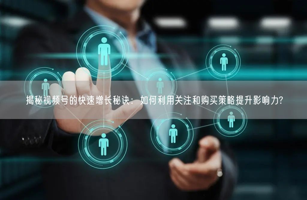 揭秘视频号的快速增长秘诀:如何利用关注和购买策略提升影响力?