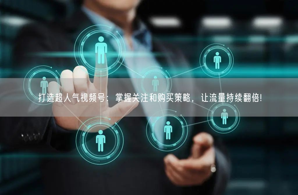 打造超人气视频号:掌握关注和购买策略,让流量持续翻倍!