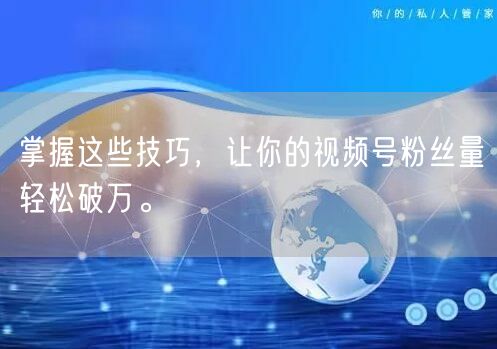 掌握这些技巧,让你的视频号粉丝量轻松破万。