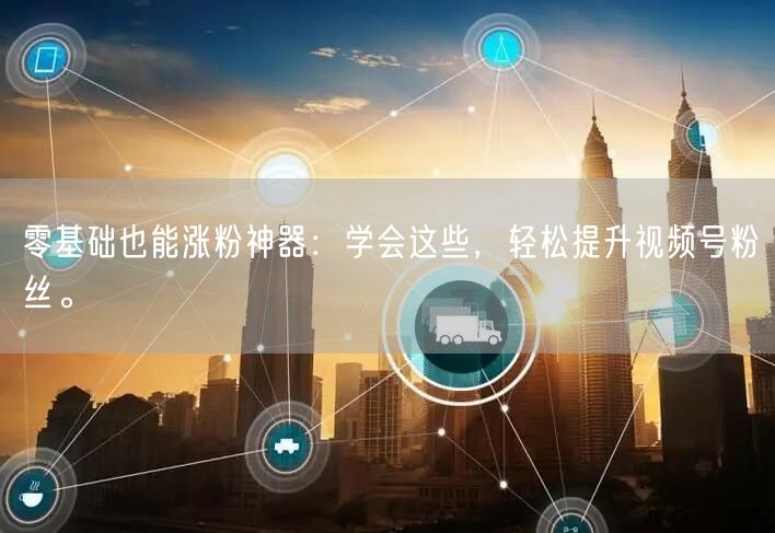 零基础也能涨粉神器:学会这些,轻松提升视频号粉丝。