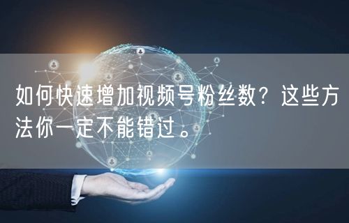 如何快速增加视频号粉丝数?这些方法你一定不能错过。