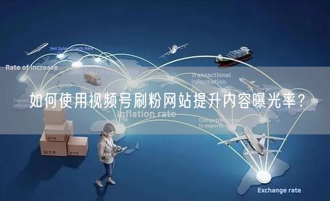 如何使用视频号刷粉网站提升内容曝光率?