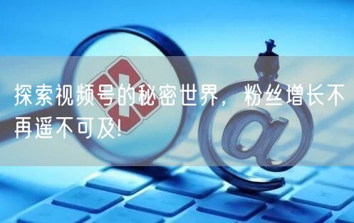 探索视频号的秘密世界,粉丝增长不再遥不可及!