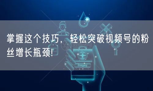 掌握这个技巧,轻松突破视频号的粉丝增长瓶颈!