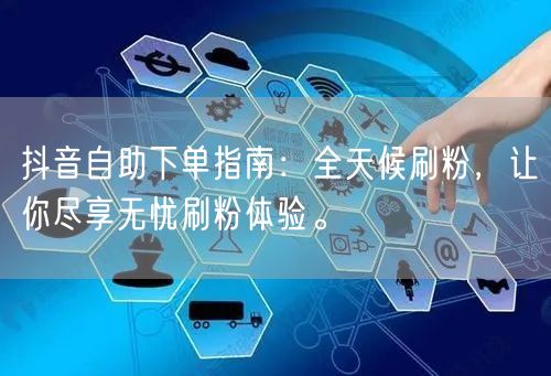 抖音自助下单指南:全天候刷粉,让你尽享无忧刷粉体验。
