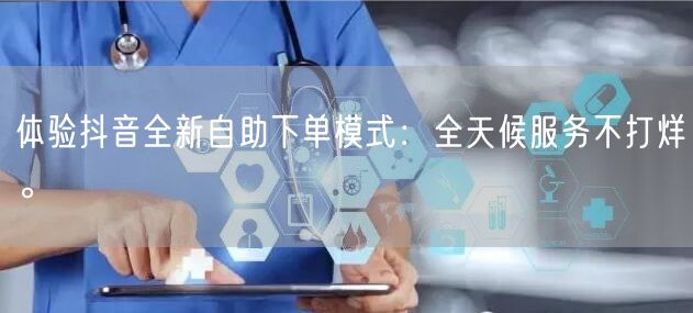 体验抖音全新自助下单模式:全天候服务不打烊。