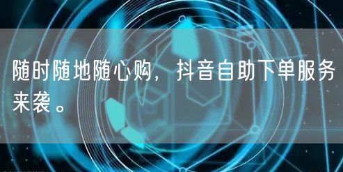 随时随地随心购,抖音自助下单服务来袭。