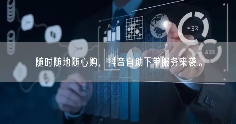随时随地随心购,抖音自助下单服务来袭。