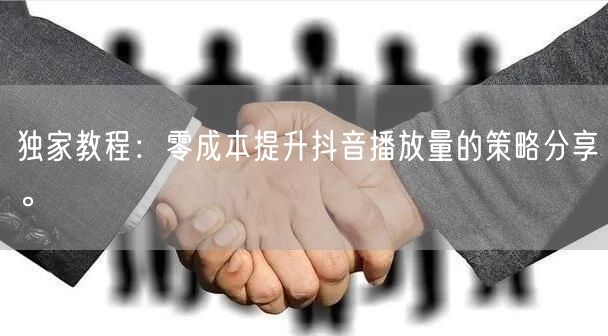 独家教程:零成本提升抖音播放量的策略分享。