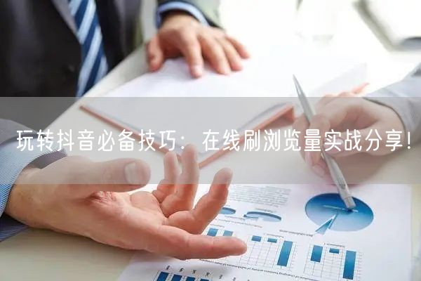 玩转抖音必备技巧:在线刷浏览量实战分享!