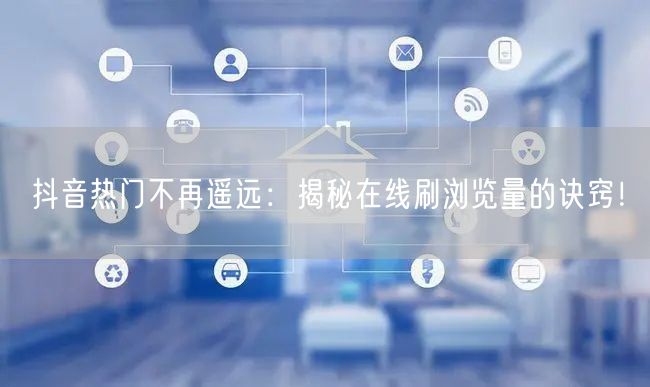 抖音热门不再遥远:揭秘在线刷浏览量的诀窍!