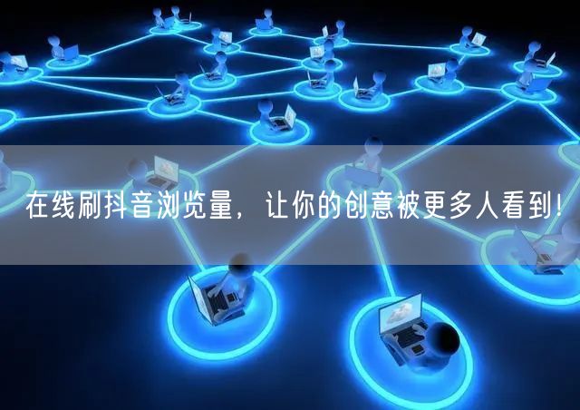 在线刷抖音浏览量,让你的创意被更多人看到!