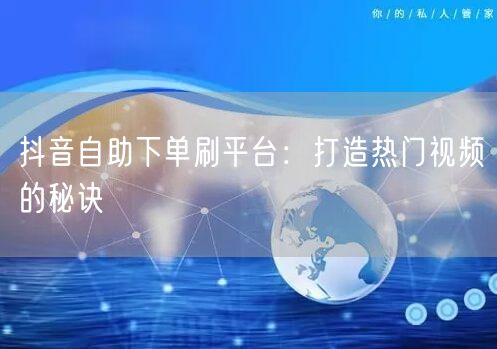 抖音自助下单刷平台:打造热门视频的秘诀