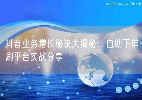 抖音业务增长秘诀大揭秘:自助下单刷平台实战分享