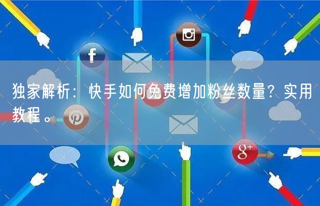 独家解析:快手如何免费增加粉丝数量?实用教程。