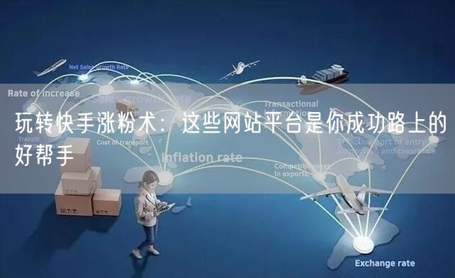 玩转快手涨粉术:这些网站平台是你成功路上的好帮手