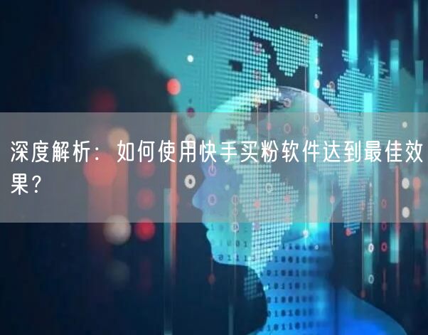 深度解析:如何使用快手买粉软件达到最佳效果?