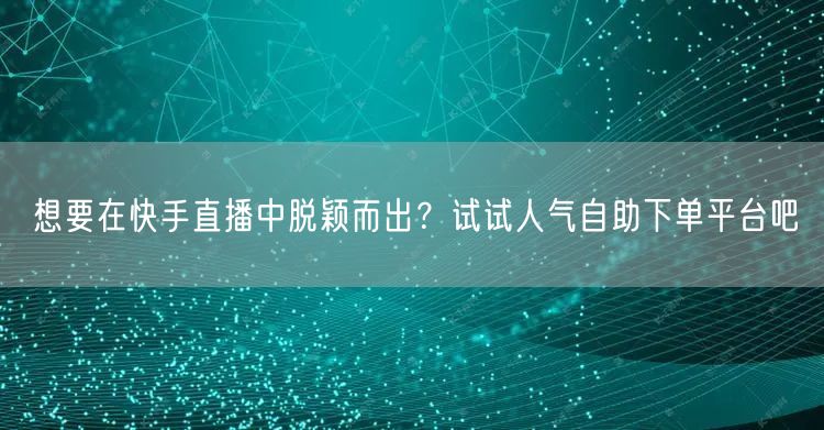 想要在快手直播中脱颖而出？试试人气自助下单平台吧