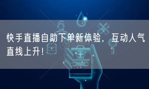 快手直播自助下单新体验,互动人气直线上升!