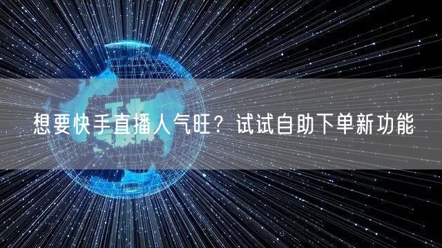 想要快手直播人气旺?试试自助下单新功能