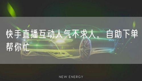 快手直播互动人气不求人,自助下单帮你忙