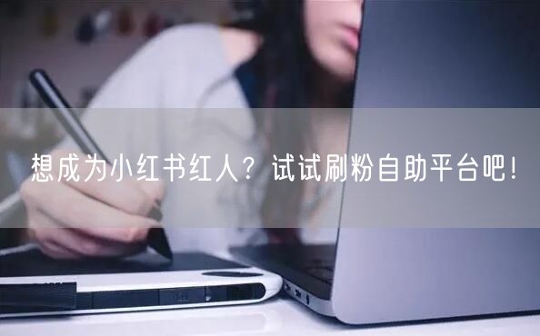 想成为小红书红人?试试刷粉自助平台吧!