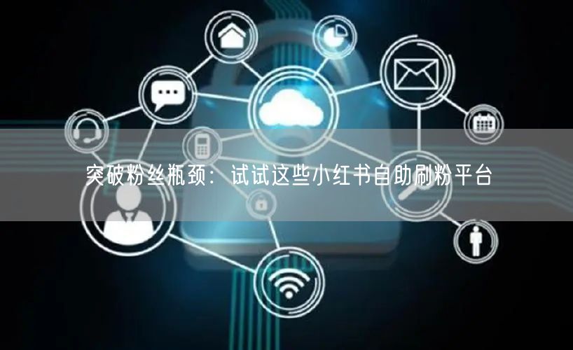 突破粉丝瓶颈:试试这些小红书自助刷粉平台