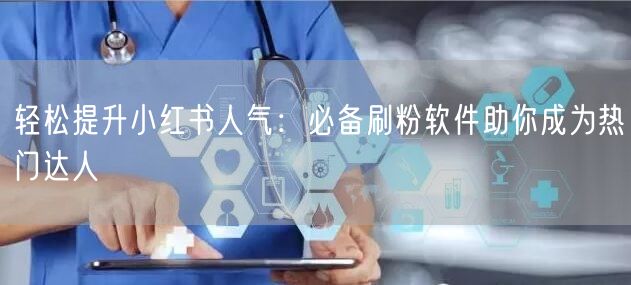 轻松提升小红书人气:必备刷粉软件助你成为热门达人