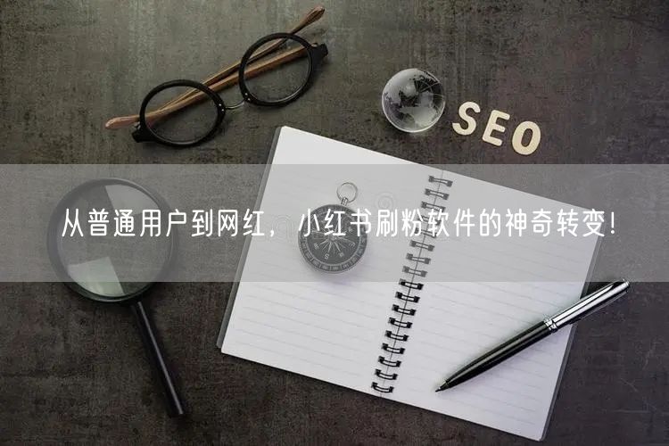 从普通用户到网红，小红书刷粉软件的神奇转变！