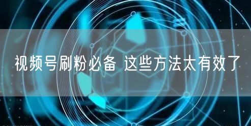 视频号刷粉必备 这些方法太有效了