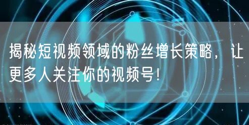 揭秘短视频领域的粉丝增长策略,让更多人关注你的视频号!