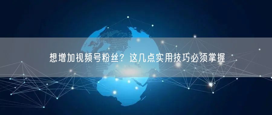 想增加视频号粉丝?这几点实用技巧必须掌握