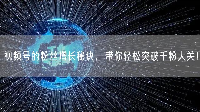 视频号的粉丝增长秘诀,带你轻松突破千粉大关!